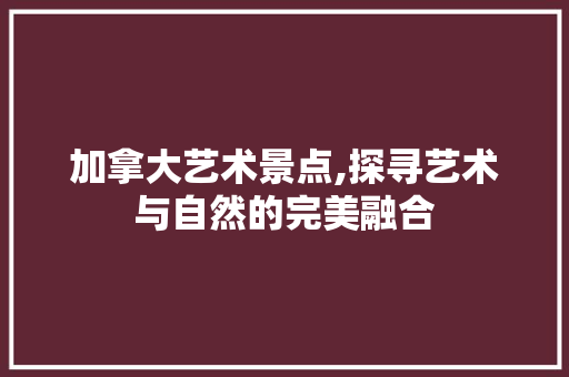 加拿大艺术景点,探寻艺术与自然的完美融合