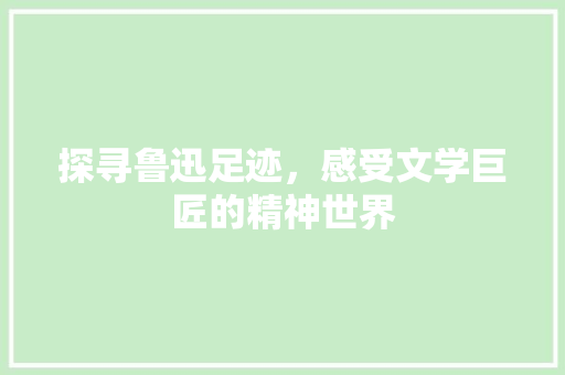 探寻鲁迅足迹，感受文学巨匠的精神世界