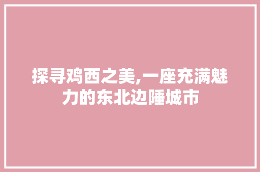 探寻鸡西之美,一座充满魅力的东北边陲城市