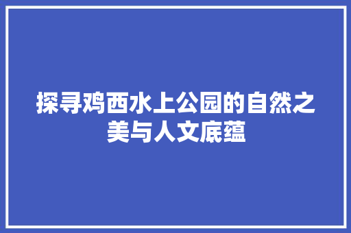 探寻鸡西水上公园的自然之美与人文底蕴