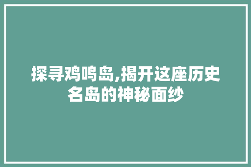 探寻鸡鸣岛,揭开这座历史名岛的神秘面纱