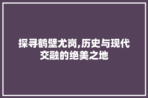 探寻鹤壁尤岗,历史与现代交融的绝美之地