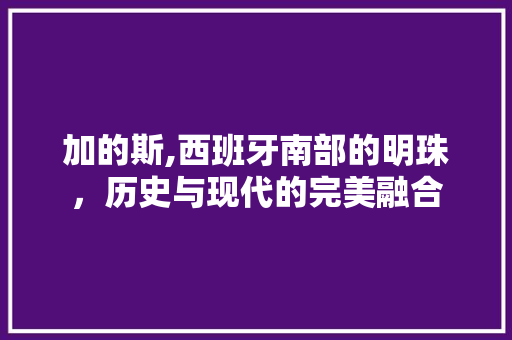 加的斯,西班牙南部的明珠，历史与现代的完美融合