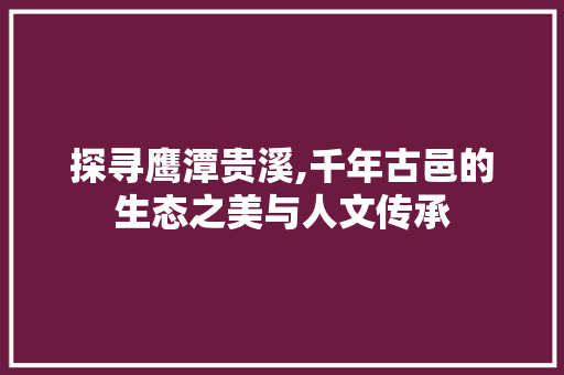 探寻鹰潭贵溪,千年古邑的生态之美与人文传承