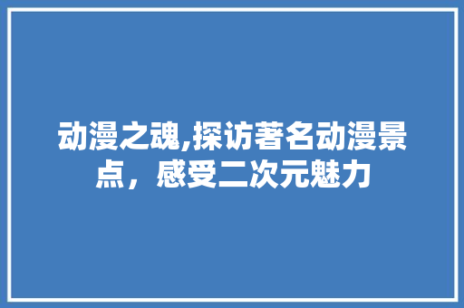 动漫之魂,探访著名动漫景点，感受二次元魅力