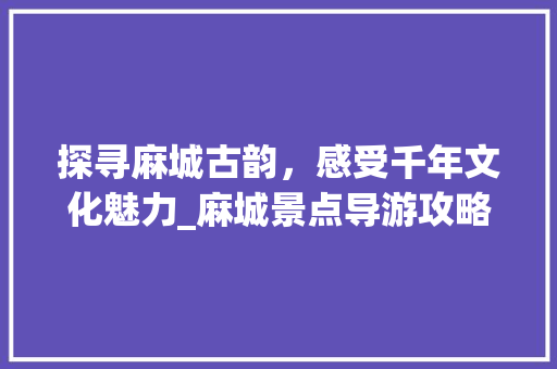 探寻麻城古韵，感受千年文化魅力_麻城景点导游攻略