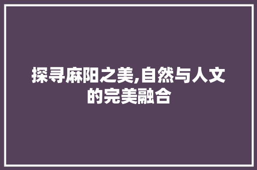 探寻麻阳之美,自然与人文的完美融合