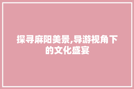 探寻麻阳美景,导游视角下的文化盛宴