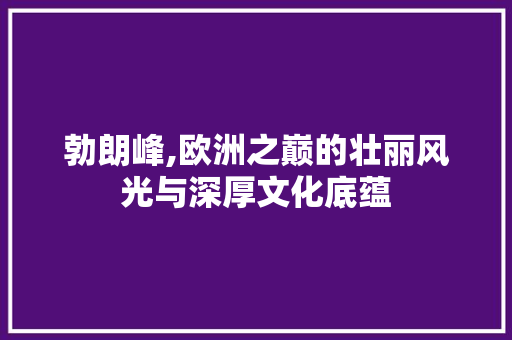 勃朗峰,欧洲之巅的壮丽风光与深厚文化底蕴