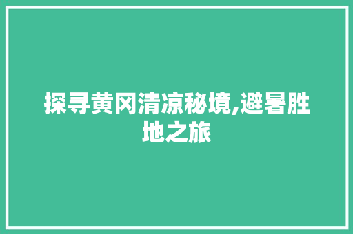 探寻黄冈清凉秘境,避暑胜地之旅