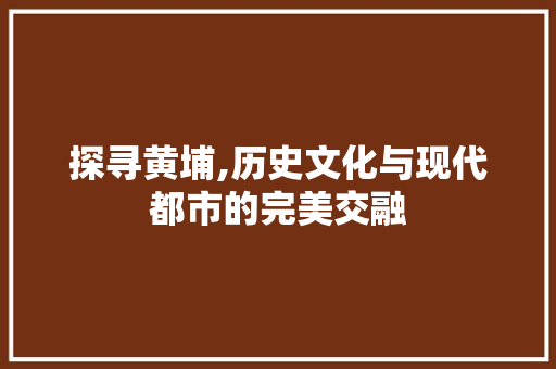 探寻黄埔,历史文化与现代都市的完美交融