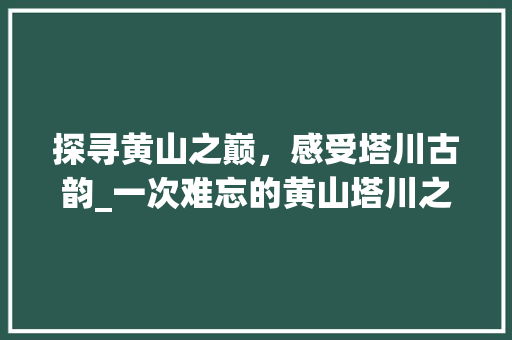 探寻黄山之巅，感受塔川古韵_一次难忘的黄山塔川之旅