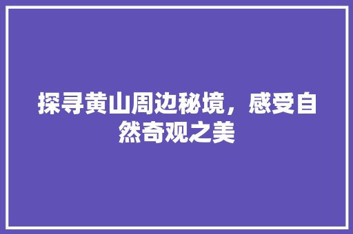 探寻黄山周边秘境，感受自然奇观之美