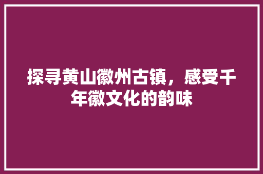 探寻黄山徽州古镇，感受千年徽文化的韵味