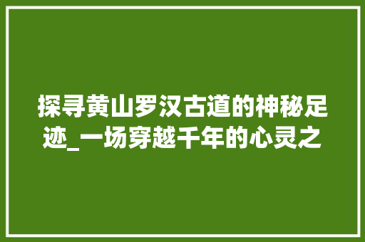 探寻黄山罗汉古道的神秘足迹_一场穿越千年的心灵之旅