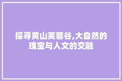 探寻黄山芙蓉谷,大自然的瑰宝与人文的交融