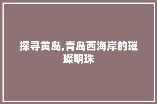 探寻黄岛,青岛西海岸的璀璨明珠