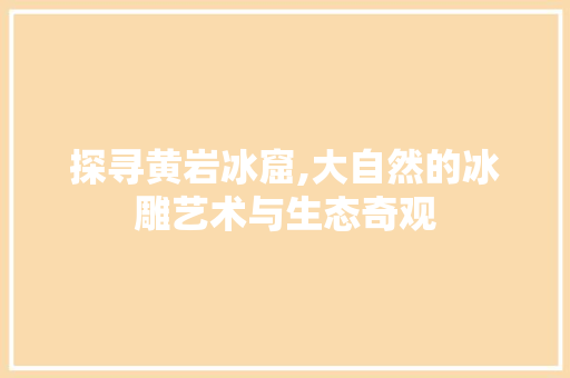 探寻黄岩冰窟,大自然的冰雕艺术与生态奇观