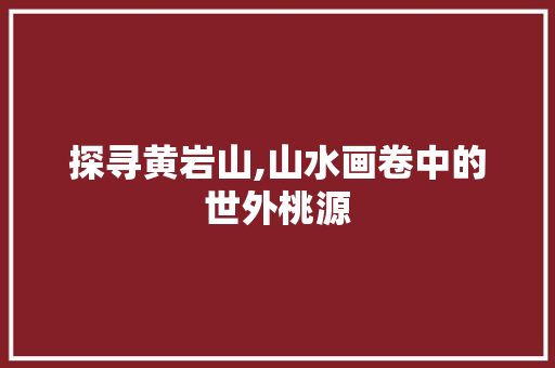 探寻黄岩山,山水画卷中的世外桃源