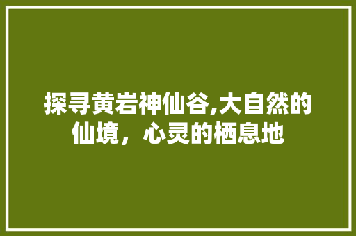 探寻黄岩神仙谷,大自然的仙境，心灵的栖息地