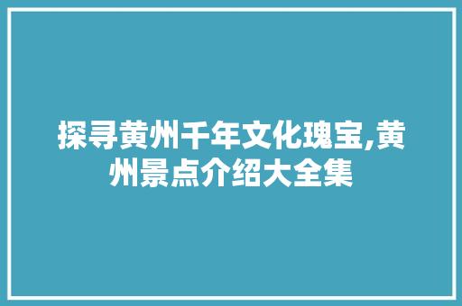 探寻黄州千年文化瑰宝,黄州景点介绍大全集