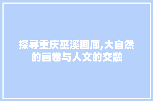 探寻重庆巫溪画廊,大自然的画卷与人文的交融