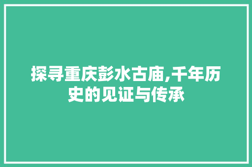 探寻重庆彭水古庙,千年历史的见证与传承