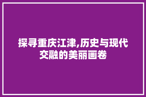 探寻重庆江津,历史与现代交融的美丽画卷  第1张