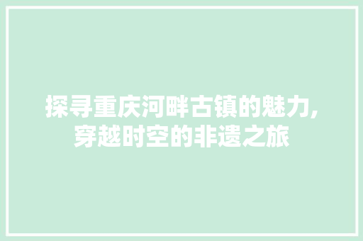 探寻重庆河畔古镇的魅力,穿越时空的非遗之旅  第1张