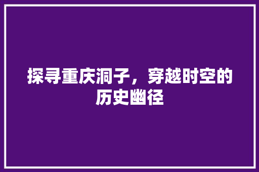 探寻重庆洞子，穿越时空的历史幽径  第1张