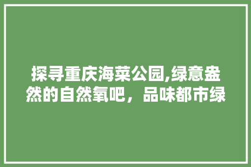 探寻重庆海菜公园,绿意盎然的自然氧吧，品味都市绿肺的宁静与和谐