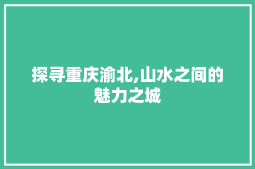 探寻重庆渝北,山水之间的魅力之城