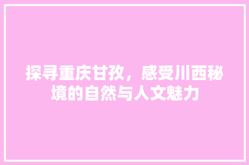 探寻重庆甘孜，感受川西秘境的自然与人文魅力