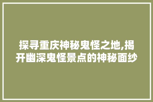 探寻重庆神秘鬼怪之地,揭开幽深鬼怪景点的神秘面纱