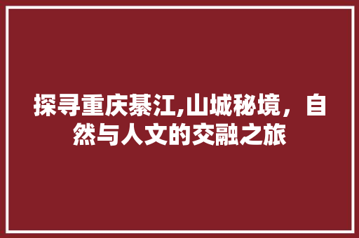 探寻重庆綦江,山城秘境，自然与人文的交融之旅