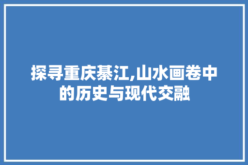 探寻重庆綦江,山水画卷中的历史与现代交融