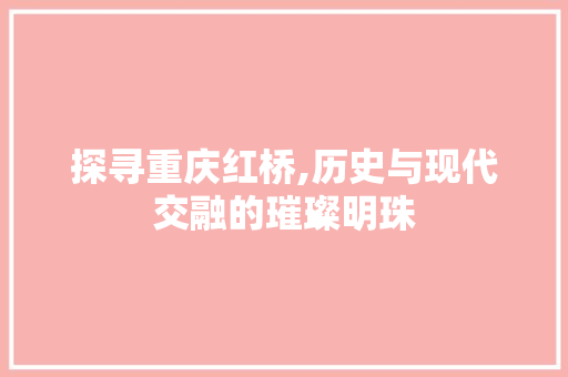 探寻重庆红桥,历史与现代交融的璀璨明珠