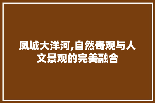 凤城大洋河,自然奇观与人文景观的完美融合