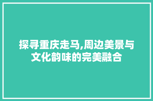 探寻重庆走马,周边美景与文化韵味的完美融合  第1张