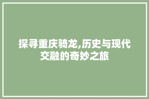 探寻重庆骑龙,历史与现代交融的奇妙之旅