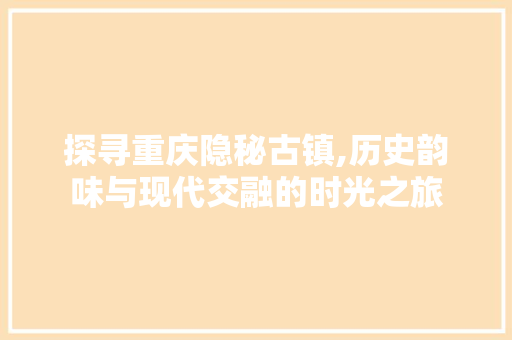 探寻重庆隐秘古镇,历史韵味与现代交融的时光之旅