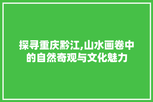 探寻重庆黔江,山水画卷中的自然奇观与文化魅力