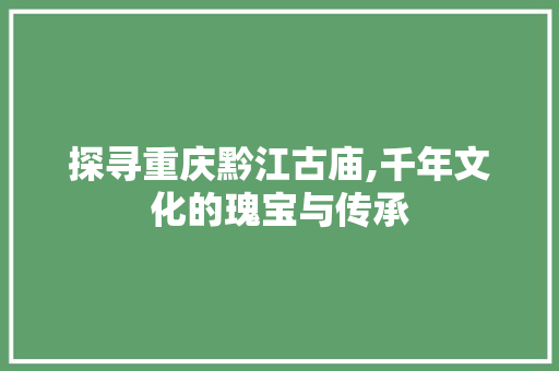 探寻重庆黔江古庙,千年文化的瑰宝与传承