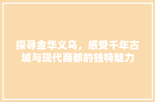 探寻金华义乌，感受千年古城与现代商都的独特魅力  第1张