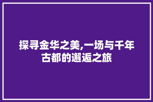 探寻金华之美,一场与千年古都的邂逅之旅