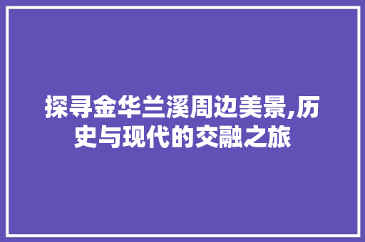 探寻金华兰溪周边美景,历史与现代的交融之旅