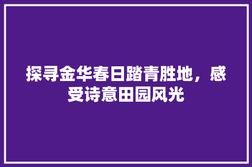 探寻金华春日踏青胜地，感受诗意田园风光