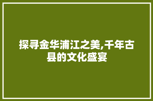 探寻金华浦江之美,千年古县的文化盛宴