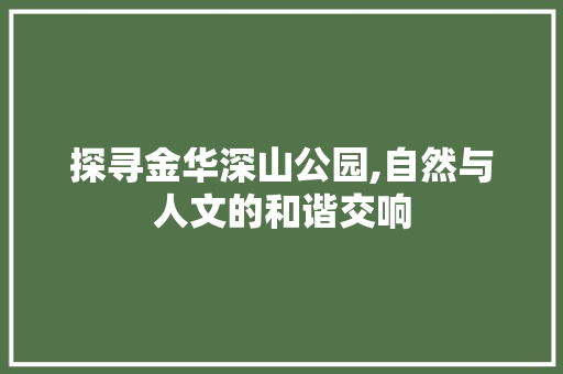 探寻金华深山公园,自然与人文的和谐交响