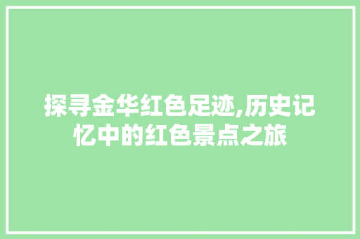 探寻金华红色足迹,历史记忆中的红色景点之旅